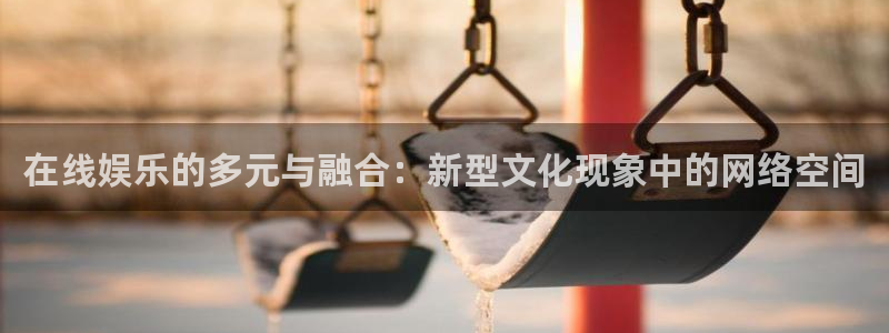 奇亿娱乐官方网站首页：在线娱乐的多元与融合：新型文化现象中的网络空间