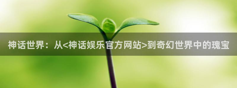 奇亿娱乐登录：神话世界：从<神话娱乐官方网站>到奇幻世界中的瑰宝